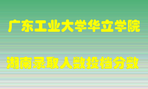 广东工业大学华立学院在湖南历年招生计划录取人数投档分数