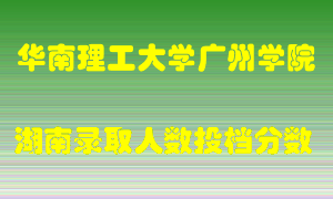 华南理工大学广州学院在湖南历年招生计划录取人数投档分数