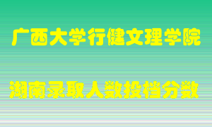 广西大学行健文理学院在湖南历年招生计划录取人数投档分数