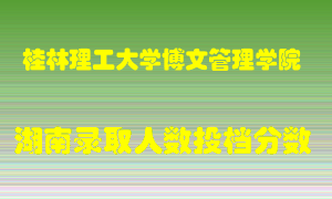 桂林理工大学博文管理学院在湖南历年招生计划录取人数投档分数