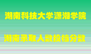 湖南科技大学潇湘学院在湖南历年招生计划录取人数投档分数