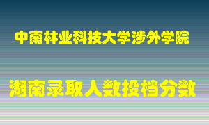 中南林业科技大学涉外学院在湖南历年招生计划录取人数投档分数