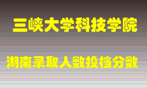 三峡大学科技学院在湖南历年招生计划录取人数投档分数