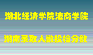 湖北经济学院法商学院在湖南历年招生计划录取人数投档分数