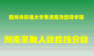 四川外国语大学重庆南方翻译学院在湖南历年招生计划录取人数投档分数