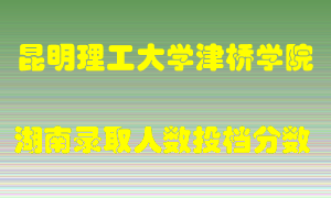 昆明理工大学津桥学院在湖南历年招生计划录取人数投档分数