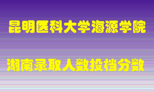 昆明医科大学海源学院在湖南历年招生计划录取人数投档分数