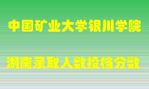 中国矿业大学银川学院在湖南历年招生计划录取人数投档分数