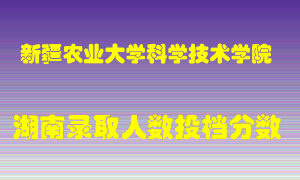 新疆农业大学科学技术学院在湖南历年招生计划录取人数投档分数