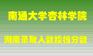 南通大学杏林学院在湖南历年招生计划录取人数投档分数