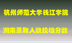 杭州师范大学钱江学院在湖南历年招生计划录取人数投档分数