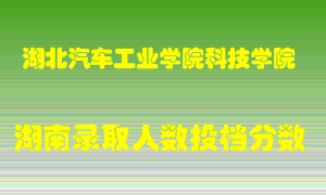 湖北汽车工业学院科技学院在湖南历年招生计划录取人数投档分数