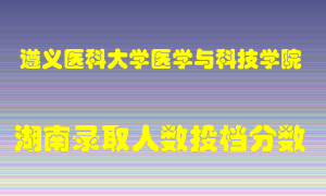 遵义医科大学医学与科技学院在湖南历年招生计划录取人数投档分数