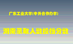 广东工业大学在湖南历年招生计划录取人数投档分数