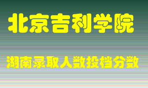 北京吉利学院在湖南历年招生计划录取人数投档分数