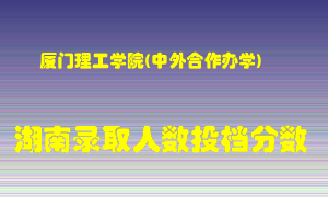 厦门理工学院在湖南历年招生计划录取人数投档分数