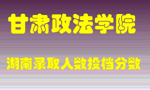 甘肃政法学院在湖南历年招生计划录取人数投档分数