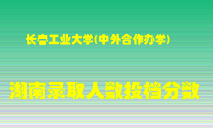 长春工业大学在湖南历年招生计划录取人数投档分数