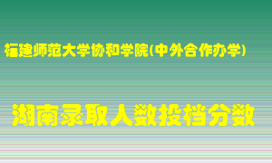 福建师范大学协和学院在湖南历年招生计划录取人数投档分数