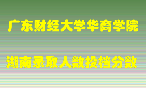 广东财经大学华商学院在湖南历年招生计划录取人数投档分数