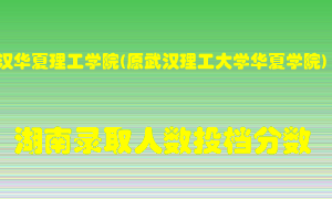 武汉华夏理工学院在湖南历年招生计划录取人数投档分数