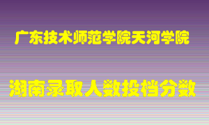 广东技术师范学院天河学院在湖南历年招生计划录取人数投档分数