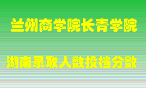 兰州商学院长青学院在湖南历年招生计划录取人数投档分数