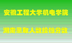 安徽工程大学机电学院在湖南历年招生计划录取人数投档分数