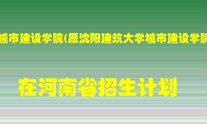 沈阳城市建设学院(原沈阳建筑大学城市建设学院)2022年在河南招生计划录取人数