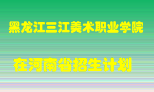 黑龙江三江美术职业学院2022年在河南招生计划录取人数