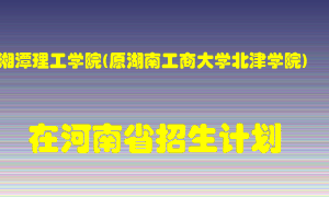 湘潭理工学院(原湖南工商大学北津学院)2022年在河南招生计划录取人数