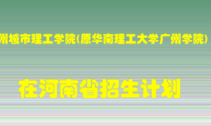 广州城市理工学院(原华南理工大学广州学院)2022年在河南招生计划录取人数