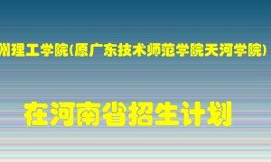 广州理工学院(原广东技术师范学院天河学院)2022年在河南招生计划录取人数