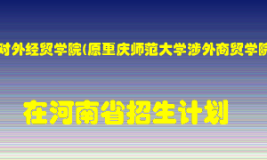 重庆对外经贸学院(原重庆师范大学涉外商贸学院)2022年在河南招生计划录取人数