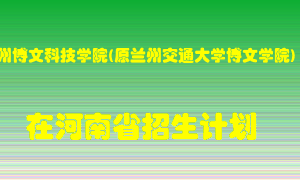 兰州博文科技学院(原兰州交通大学博文学院)2022年在河南招生计划录取人数