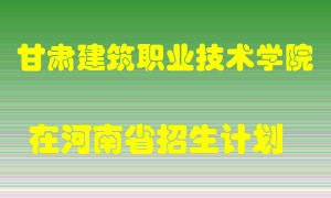 甘肃建筑职业技术学院2022年在河南招生计划录取人数